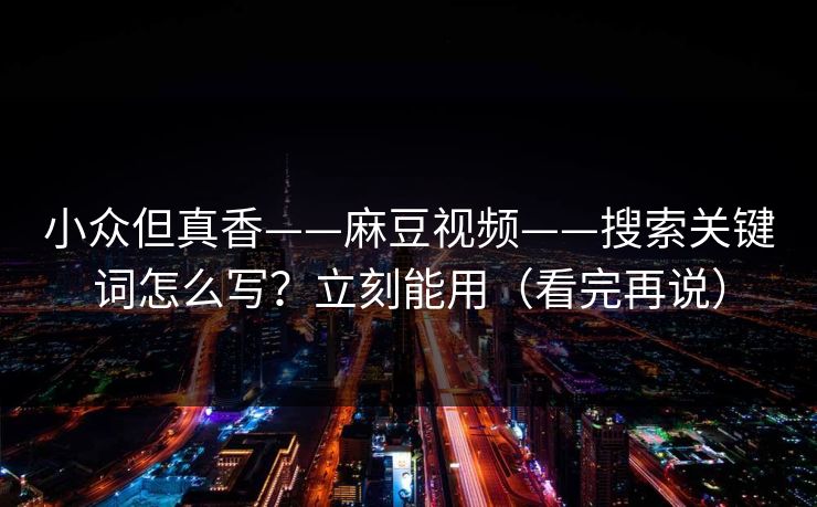 小众但真香——麻豆视频——搜索关键词怎么写?立刻能用(看完再说) 小众但真香——麻豆视频——搜索关键词怎么写?立刻能用(看完再说)