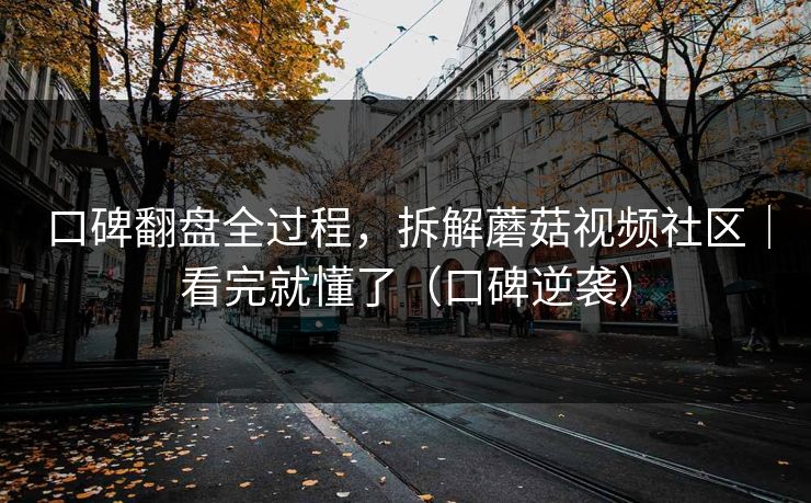 口碑翻盘全过程，拆解蘑菇视频社区｜看完就懂了（口碑逆袭）