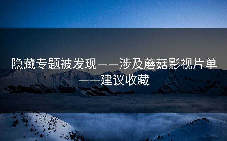 隐藏专题被发现——涉及蘑菇影视片单——建议收藏