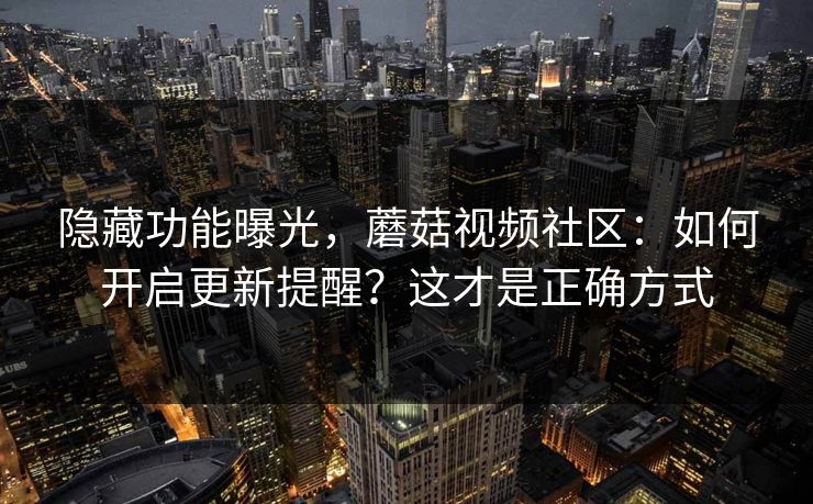 隐藏功能曝光，蘑菇视频社区：如何开启更新提醒？这才是正确方式