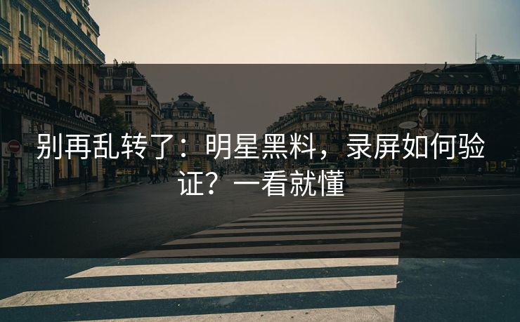 别再乱转了:明星黑料,录屏如何验证?一看就懂