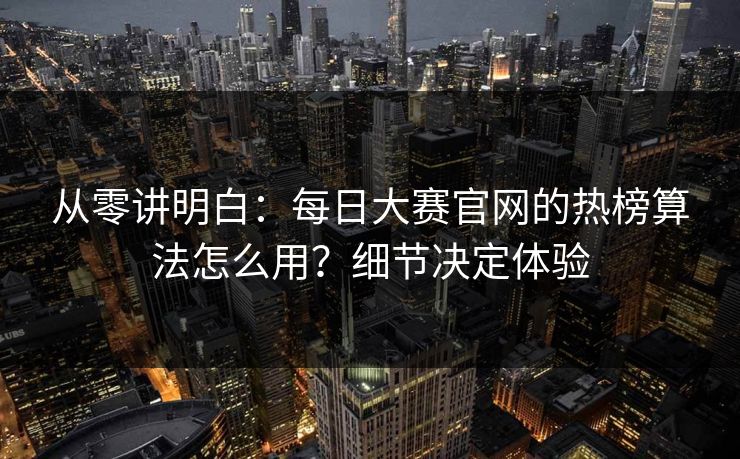 从零讲明白：每日大赛官网的热榜算法怎么用？细节决定体验