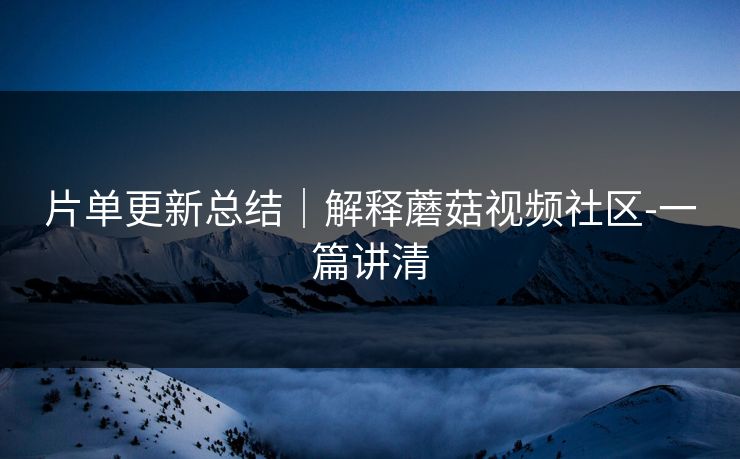 片单更新总结｜解释蘑菇视频社区-一篇讲清