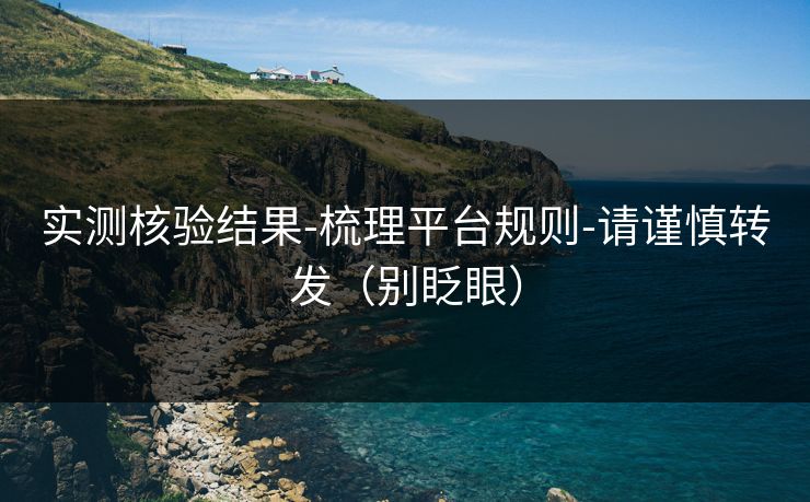 实测核验结果-梳理平台规则-请谨慎转发（别眨眼）