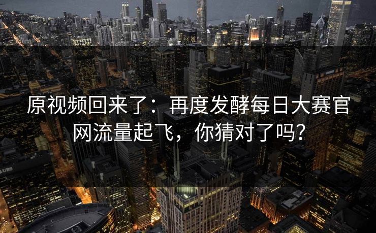 原视频回来了：再度发酵每日大赛官网流量起飞，你猜对了吗？