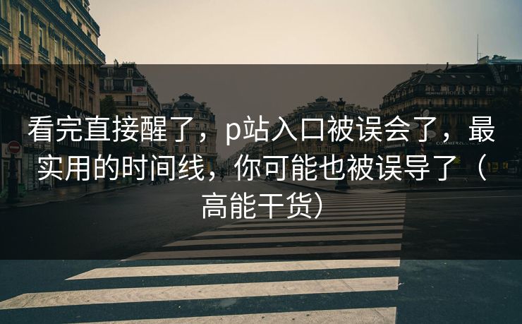 看完直接醒了，p站入口被误会了，最实用的时间线，你可能也被误导了（高能干货）