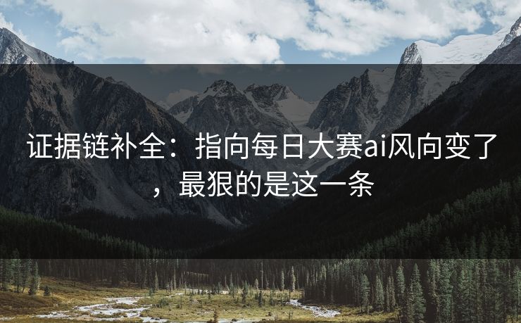 证据链补全：指向每日大赛ai风向变了，最狠的是这一条