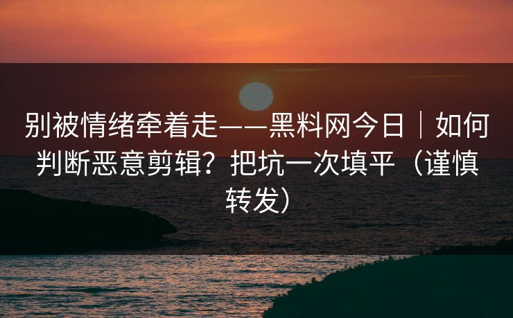 别被情绪牵着走——黑料网今日｜如何判断恶意剪辑？把坑一次填平（谨慎转发）