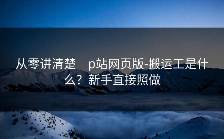 从零讲清楚｜p站网页版-搬运工是什么？新手直接照做