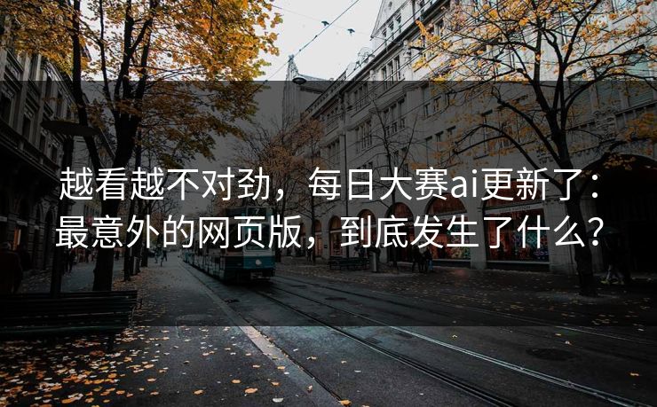 越看越不对劲，每日大赛ai更新了：最意外的网页版，到底发生了什么？