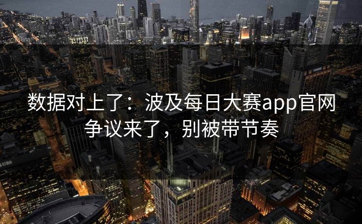 数据对上了：波及每日大赛app官网争议来了，别被带节奏