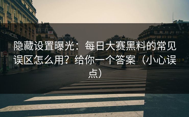 隐藏设置曝光：每日大赛黑料的常见误区怎么用？给你一个答案（小心误点）