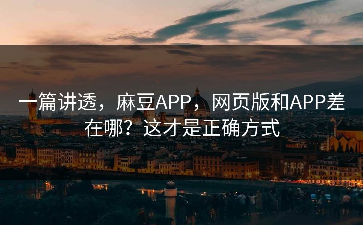 一篇讲透，麻豆APP，网页版和APP差在哪？这才是正确方式