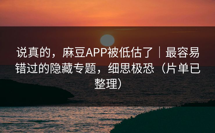 说真的，麻豆APP被低估了｜最容易错过的隐藏专题，细思极恐（片单已整理）