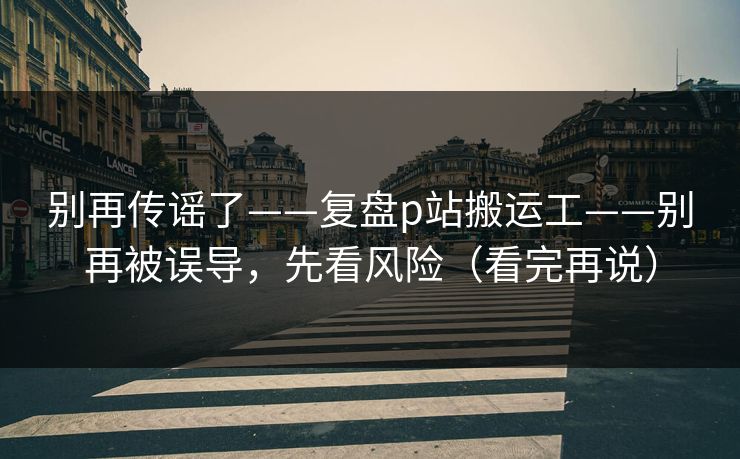 别再传谣了——复盘p站搬运工——别再被误导，先看风险（看完再说）