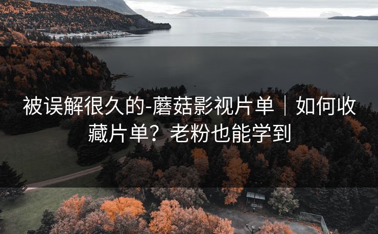被误解很久的-蘑菇影视片单|如何收藏片单?老粉也能学到