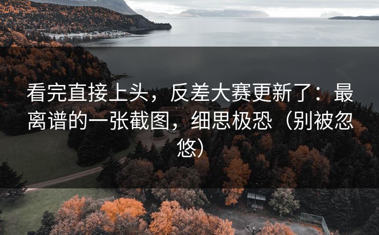 看完直接上头,反差大赛更新了:最离谱的一张截图,细思极恐(别被忽悠)