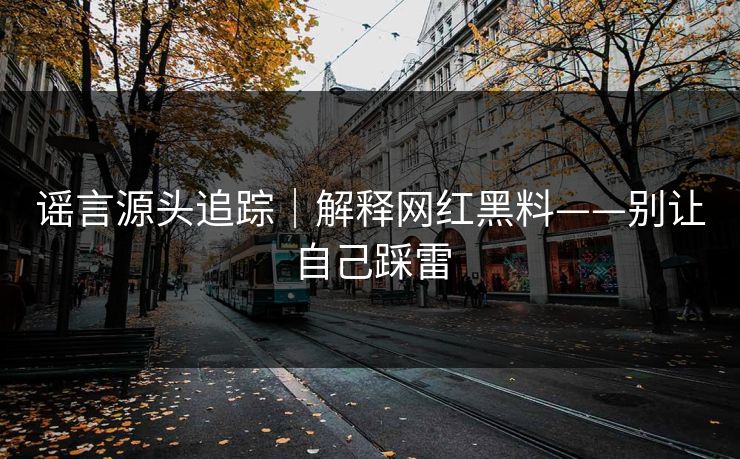 谣言源头追踪|解释网红黑料——别让自己踩雷