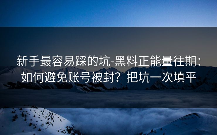 新手最容易踩的坑-黑料正能量往期：如何避免账号被封？把坑一次填平