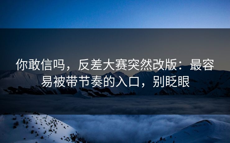 你敢信吗，反差大赛突然改版：最容易被带节奏的入口，别眨眼