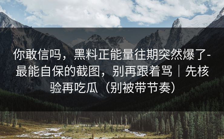 你敢信吗，黑料正能量往期突然爆了-最能自保的截图，别再跟着骂｜先核验再吃瓜（别被带节奏）