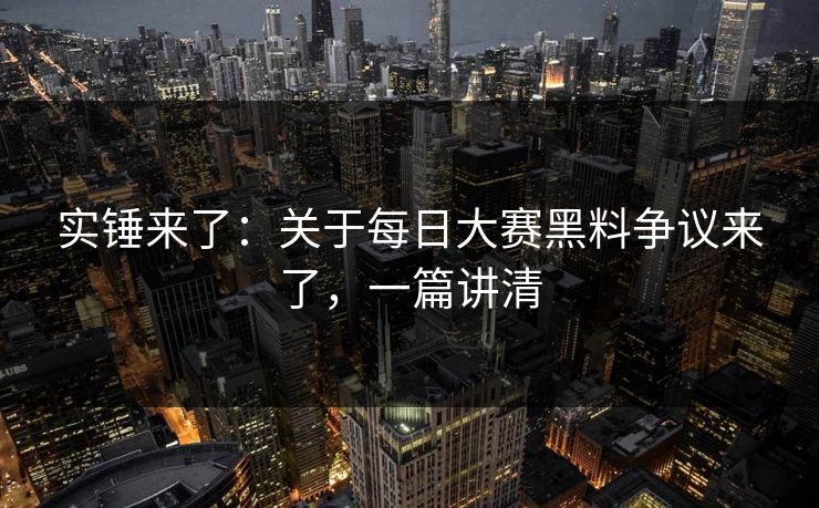 实锤来了：关于每日大赛黑料争议来了，一篇讲清