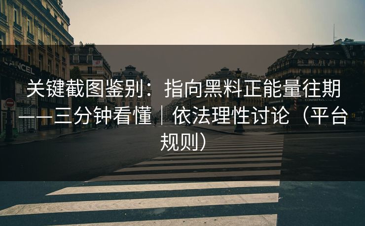 关键截图鉴别:指向黑料正能量往期——三分钟看懂|依法理性讨论(平台规则)