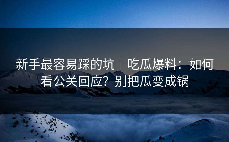 新手最容易踩的坑|吃瓜爆料:如何看公关回应?别把瓜变成锅