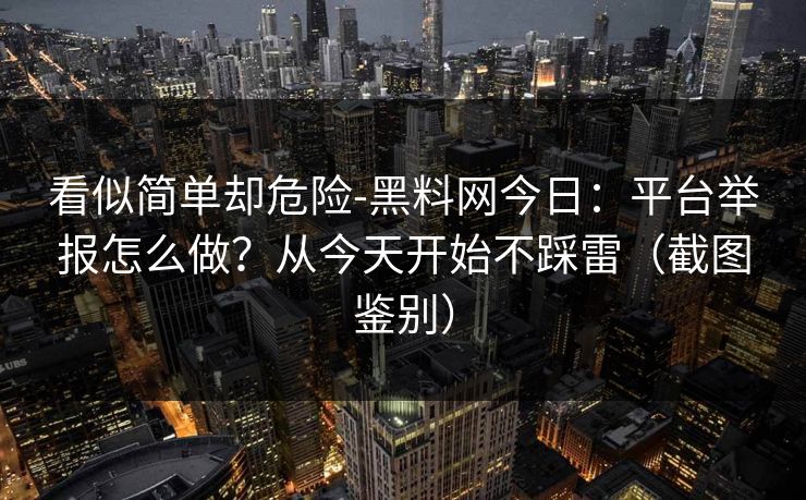 看似简单却危险-黑料网今日:平台举报怎么做?从今天开始不踩雷(截图鉴别)