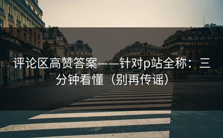 评论区高赞答案——针对p站全称:三分钟看懂(别再传谣)