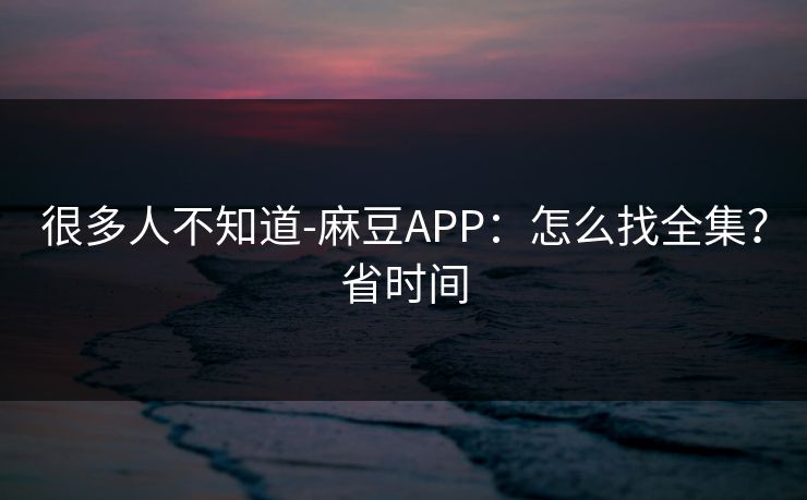 很多人不知道-麻豆APP：怎么找全集？省时间