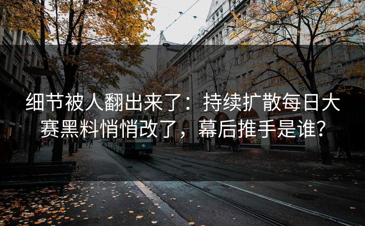 细节被人翻出来了：持续扩散每日大赛黑料悄悄改了，幕后推手是谁？