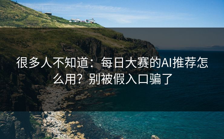 很多人不知道：每日大赛的AI推荐怎么用？别被假入口骗了