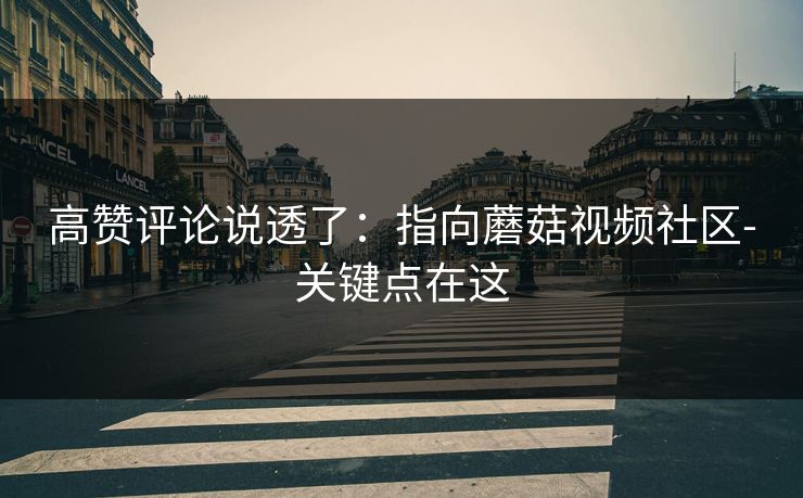 高赞评论说透了：指向蘑菇视频社区-关键点在这