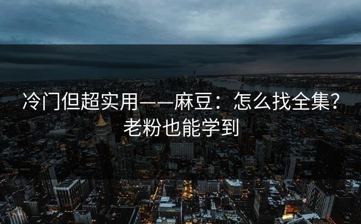 冷门但超实用——麻豆：怎么找全集？老粉也能学到