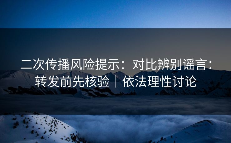 二次传播风险提示：对比辨别谣言：转发前先核验｜依法理性讨论
