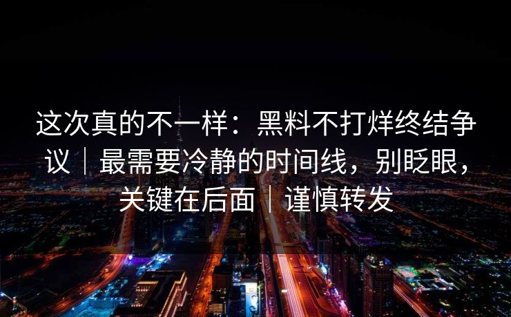 这次真的不一样：黑料不打烊终结争议｜最需要冷静的时间线，别眨眼，关键在后面｜谨慎转发