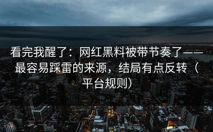 看完我醒了:网红黑料被带节奏了——最容易踩雷的来源,结局有点反转(平台规则)