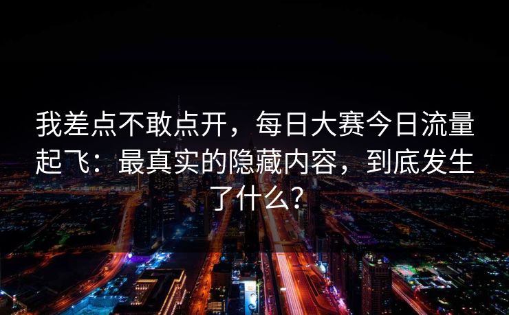 我差点不敢点开，每日大赛今日流量起飞：最真实的隐藏内容，到底发生了什么？
