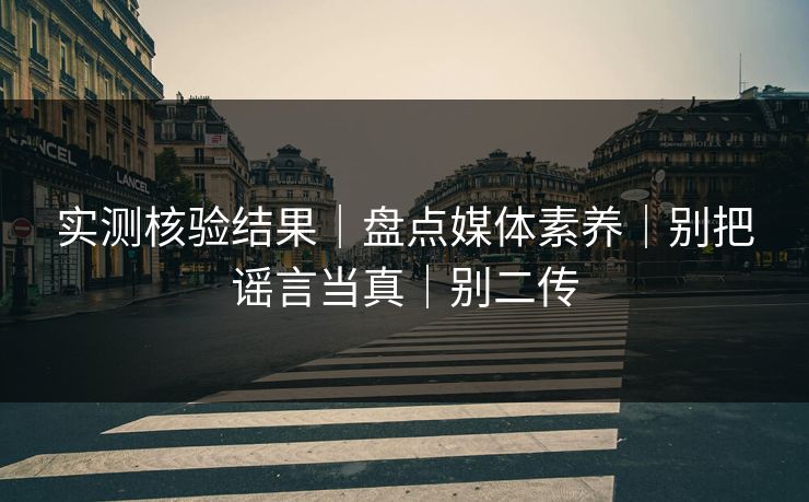 实测核验结果｜盘点媒体素养｜别把谣言当真｜别二传