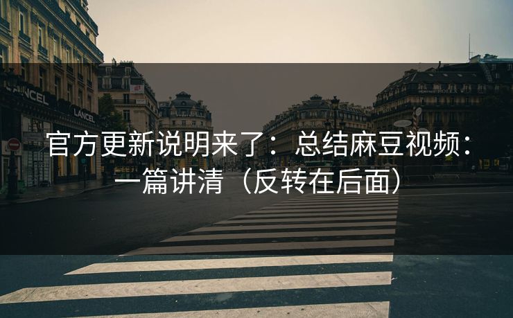 官方更新说明来了：总结麻豆视频：一篇讲清（反转在后面）