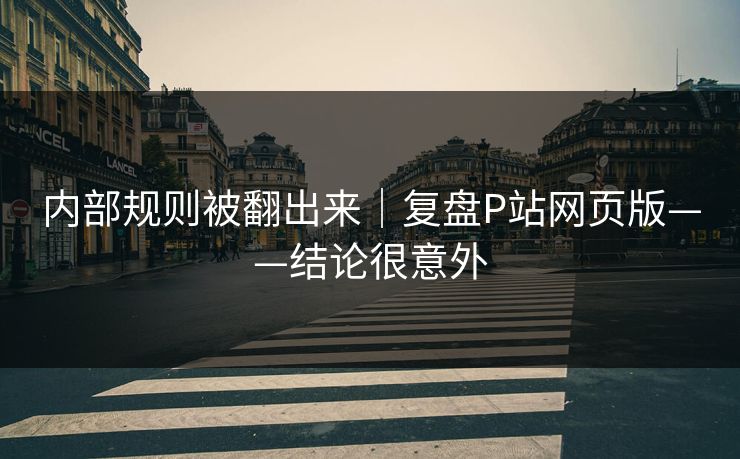 内部规则被翻出来｜复盘P站网页版——结论很意外